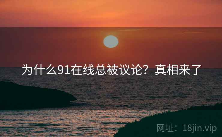 为什么91在线总被议论?真相来了 为什么91在线总被议论?真相来了