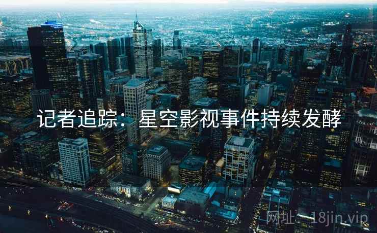 记者追踪:星空影视事件持续发酵 记者追踪:星空影视事件持续发酵
