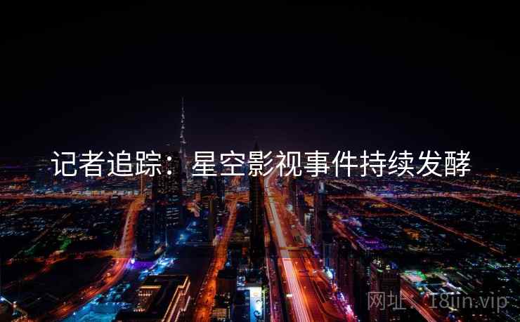 记者追踪:星空影视事件持续发酵 记者追踪:星空影视事件持续发酵