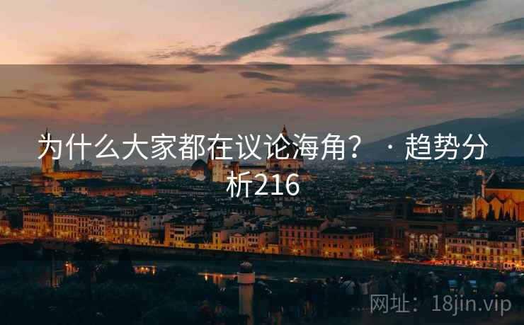 为什么大家都在议论海角? · 趋势分析216 为什么大家都在议论海角? · 趋势分析216