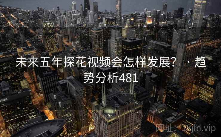 未来五年探花视频会怎样发展? · 趋势分析481 未来五年探花视频会怎样发展? · 趋势分析481