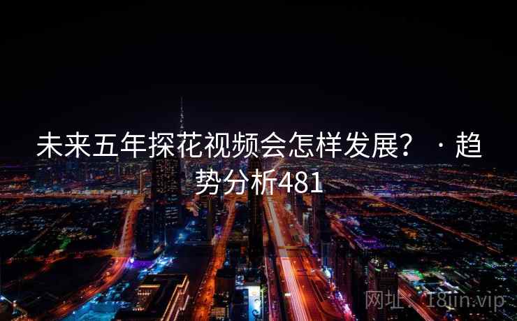 未来五年探花视频会怎样发展? · 趋势分析481 未来五年探花视频会怎样发展? · 趋势分析481