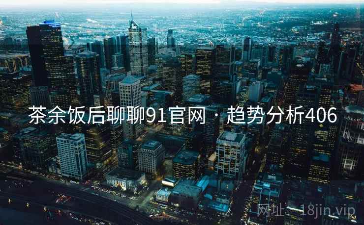 茶余饭后聊聊91官网 · 趋势分析406 茶余饭后聊聊91官网 · 趋势分析406