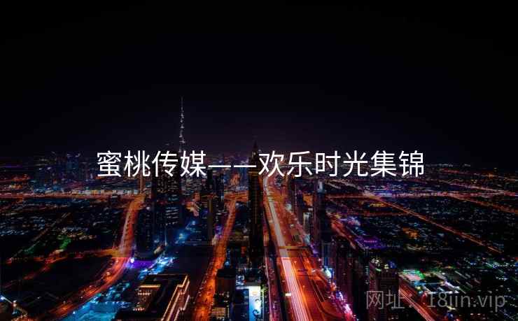 蜜桃传媒——欢乐时光集锦 蜜桃传媒——欢乐时光集锦