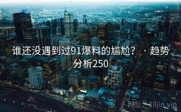 谁还没遇到过91爆料的尴尬? · 趋势分析250