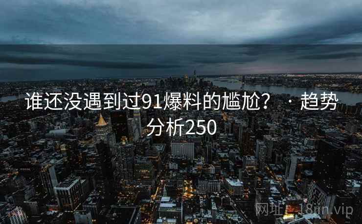谁还没遇到过91爆料的尴尬? · 趋势分析250 谁还没遇到过91爆料的尴尬? · 趋势分析250