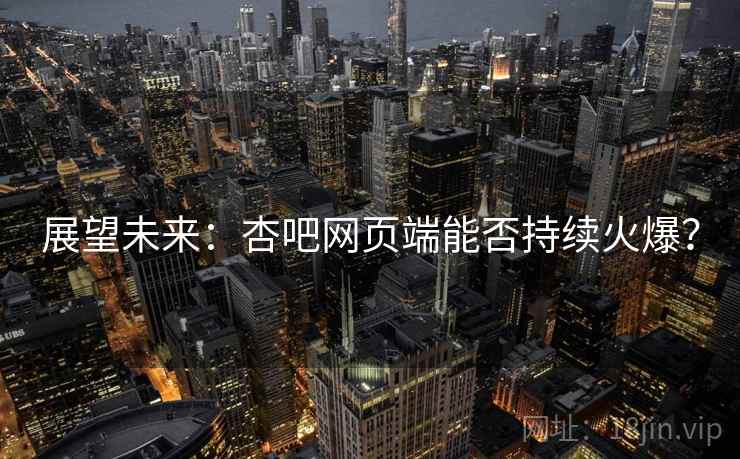 展望未来:杏吧网页端能否持续火爆? 展望未来:杏吧网页端能否持续火爆?