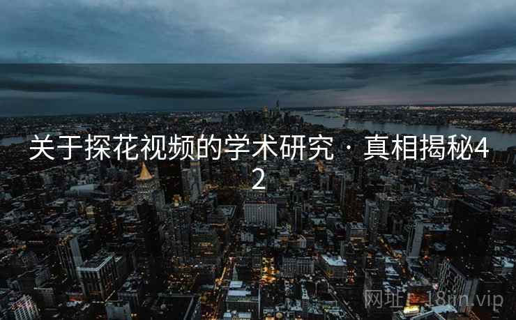 关于探花视频的学术研究 · 真相揭秘42 关于探花视频的学术研究 · 真相揭秘42