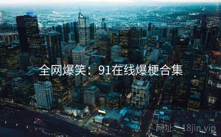 全网爆笑:91在线爆梗合集