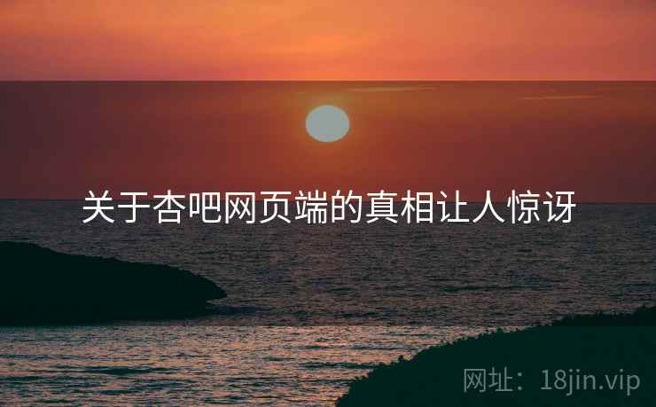 关于杏吧网页端的真相让人惊讶 关于杏吧网页端的真相让人惊讶