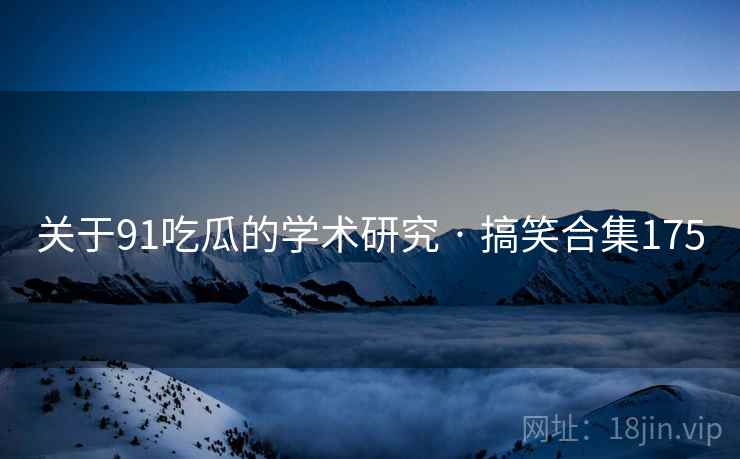 关于91吃瓜的学术研究 · 搞笑合集175