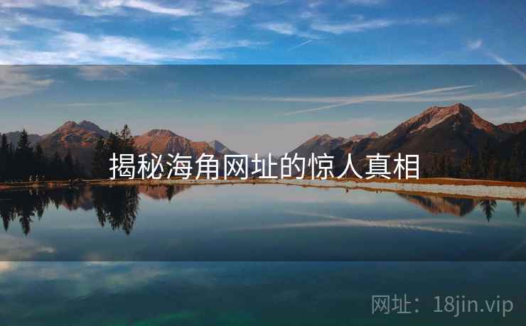 揭秘海角网址的惊人真相 揭秘海角网址的惊人真相