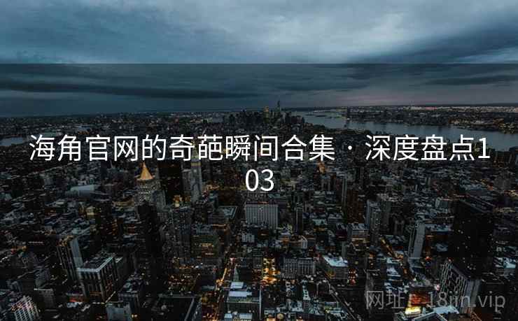 海角官网的奇葩瞬间合集 · 深度盘点103
