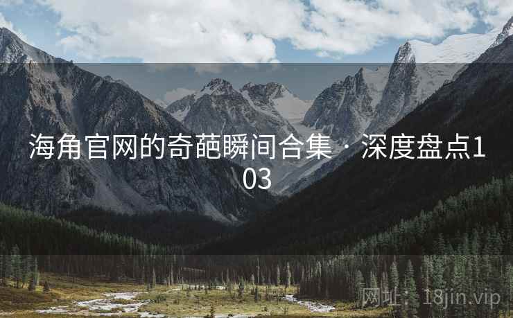 海角官网的奇葩瞬间合集 · 深度盘点103 海角官网的奇葩瞬间合集 · 深度盘点103