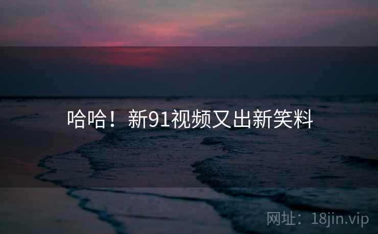 哈哈!新91视频又出新笑料 哈哈!新91视频又出新笑料
