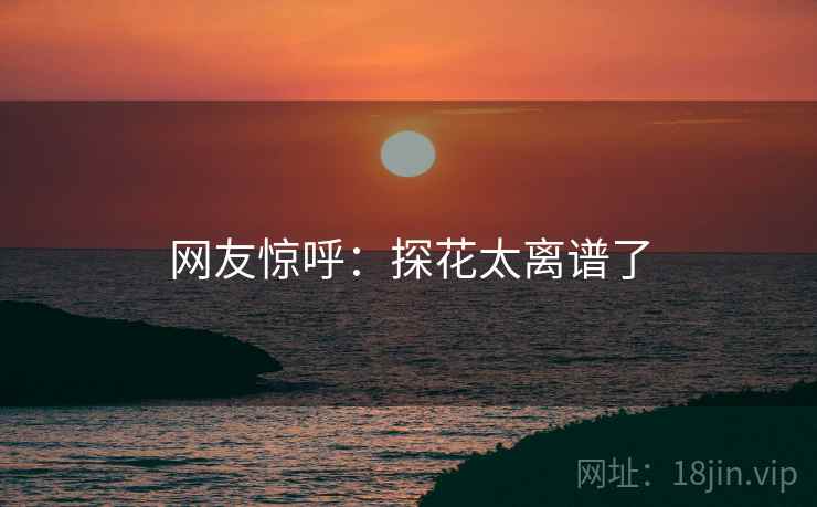 网友惊呼：探花太离谱了