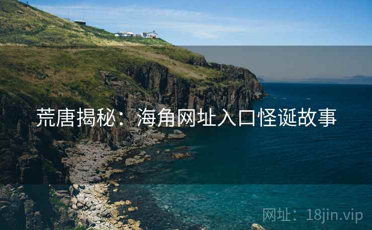 荒唐揭秘:海角网址入口怪诞故事 荒唐揭秘:海角网址入口怪诞故事