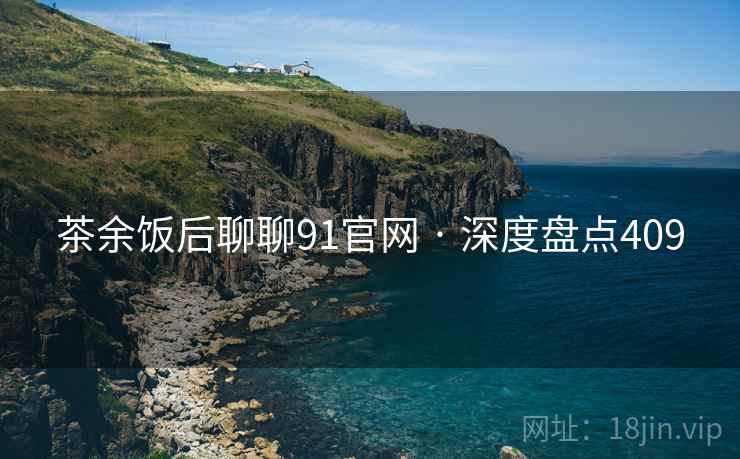 茶余饭后聊聊91官网 · 深度盘点409