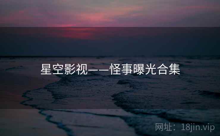 星空影视——怪事曝光合集 星空影视——怪事曝光合集