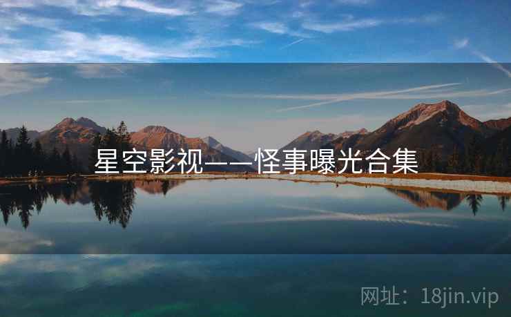 星空影视——怪事曝光合集 星空影视——怪事曝光合集